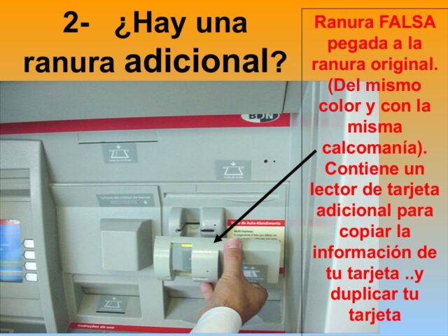 ¿Hay una ranura adicional?
Ranura FALSA pegada a la ranura original (del mismo color y con la misma calcomanía). Contiene un lector de tarjeta adicional para copiar la información de tu tarjeta... y duplicar tu tarjeta.
